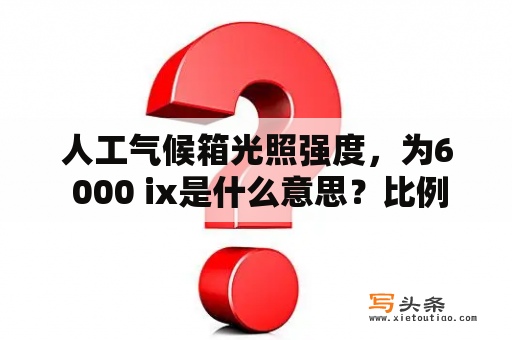 人工气候箱光照强度，为6 000 ix是什么意思？比例尺1:6000表示什么？