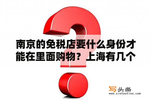 南京的免税店要什么身份才能在里面购物？上海有几个免税店?地址有么?里面有哪些牌子？