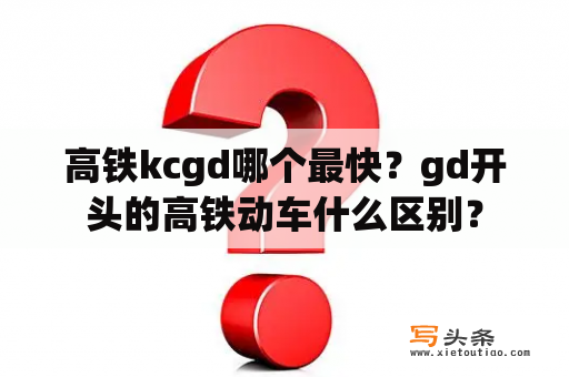 高铁kcgd哪个最快？gd开头的高铁动车什么区别？