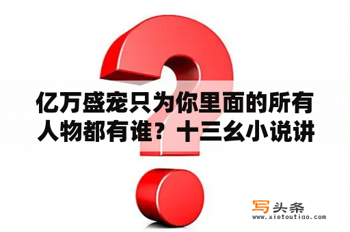 亿万盛宠只为你里面的所有人物都有谁？十三幺小说讲了什么？