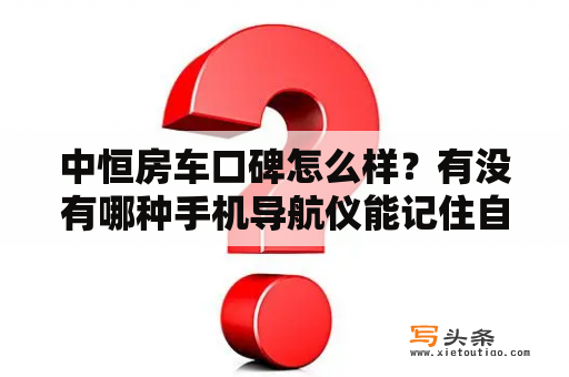 中恒房车口碑怎么样？有没有哪种手机导航仪能记住自己走的路线然后下次再走的时候让导航仪按照这个路线给自己导航？