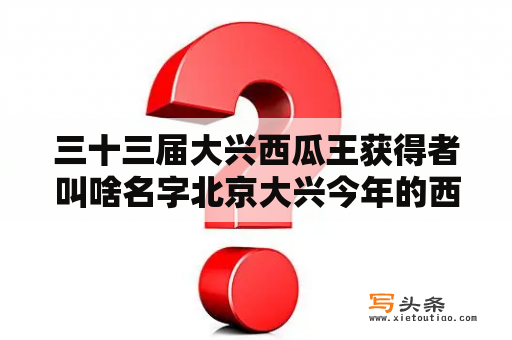 三十三届大兴西瓜王获得者叫啥名字北京大兴今年的西瓜节什么时候举办？开幕式地点在哪里？