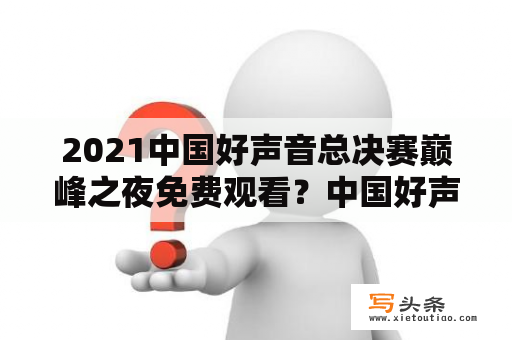 2021中国好声音总决赛巅峰之夜免费观看？中国好声音2021谁进入了决赛？