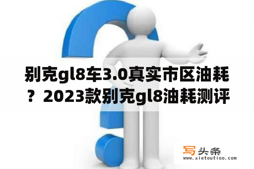 别克gl8车3.0真实市区油耗？2023款别克gl8油耗测评？