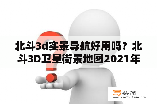 北斗3d实景导航好用吗？北斗3D卫星街景地图2021年高清最新版下载