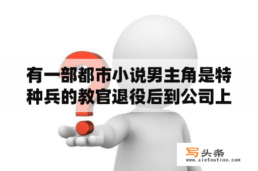 有一部都市小说男主角是特种兵的教官退役后到公司上班后来遇到了以前的学员是一公司的老总来这谈合作的？谁有兴趣看都市激战类的小说？