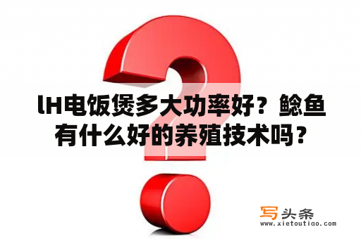 lH电饭煲多大功率好？鲶鱼有什么好的养殖技术吗？