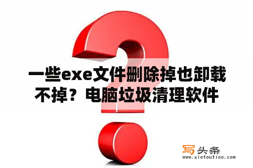 一些exe文件删除掉也卸载不掉？电脑垃圾清理软件