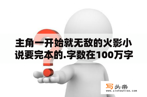 主角一开始就无敌的火影小说要完本的.字数在100万字以上的？火影之神月之巅