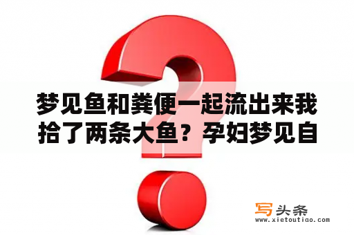 梦见鱼和粪便一起流出来我拾了两条大鱼？孕妇梦见自己用手抓鱼