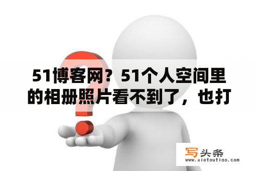 51博客网？51个人空间里的相册照片看不到了，也打不开，怎么办？