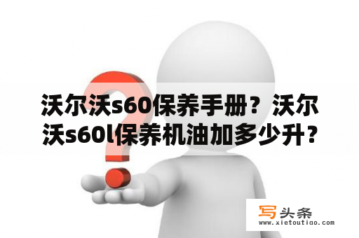 沃尔沃s60保养手册？沃尔沃s60l保养机油加多少升？