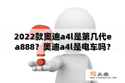 2022款奥迪a4l是第几代ea888？奥迪a4l是电车吗？