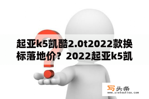 起亚k5凯酷2.0t2022款换标落地价？2022起亚k5凯酷15t落地价？