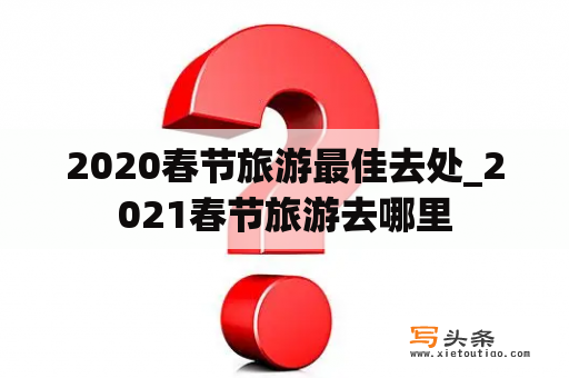 2020春节旅游最佳去处_2021春节旅游去哪里