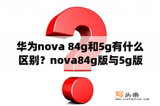 华为nova 84g和5g有什么区别？nova84g版与5g版哪个值得买？