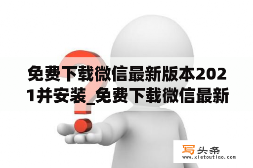 免费下载微信最新版本2021并安装_免费下载微信最新版本2021并安装到桌面