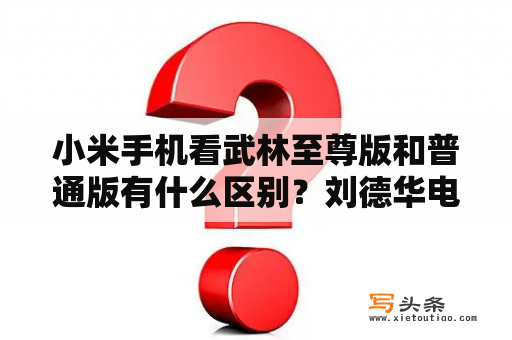 小米手机看武林至尊版和普通版有什么区别？刘德华电影武林至尊剧情？