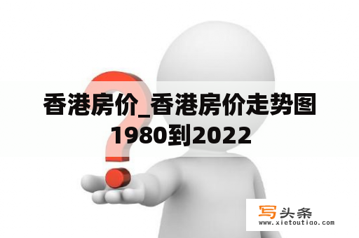 香港房价_香港房价走势图1980到2022