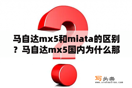 马自达mx5和miata的区别？马自达mx5国内为什么那么贵？