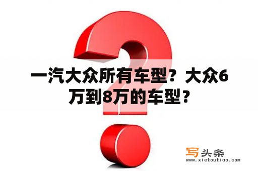 一汽大众所有车型？大众6万到8万的车型？