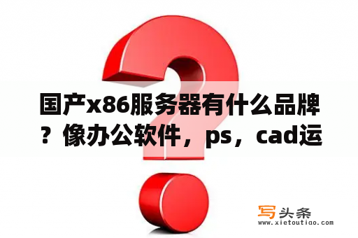 国产x86服务器有什么品牌？像办公软件，ps，cad运行在云海云桌面上，效果如何？