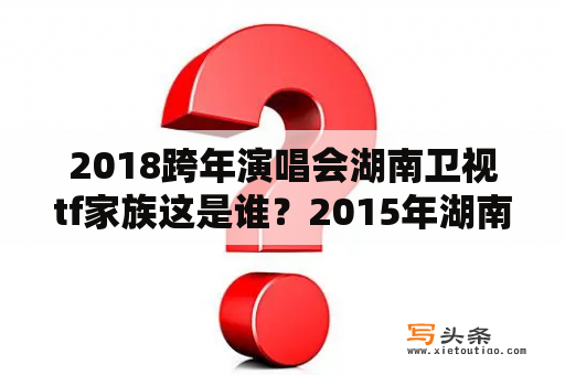 2018跨年演唱会湖南卫视tf家族这是谁？2015年湖南跨年晚会哪里可以看？