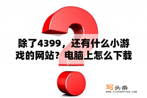 除了4399，还有什么小游戏的网站？电脑上怎么下载游戏软件？