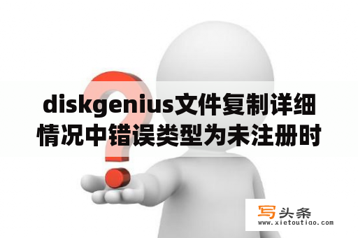 diskgenius文件复制详细情况中错误类型为未注册时如何解决？diskgeniusu盘损坏怎么修复？