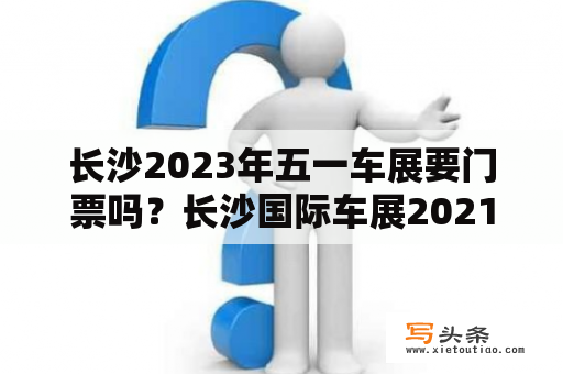 长沙2023年五一车展要门票吗？长沙国际车展2021？