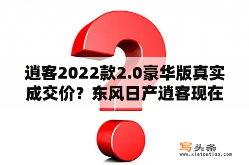 逍客2022款2.0豪华版真实成交价？东风日产逍客现在多少钱？