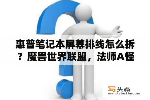 惠普笔记本屏幕排线怎么拆？魔兽世界联盟，法师A怪路线？