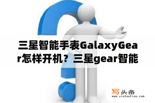 三星智能手表GalaxyGear怎样开机？三星gear智能手表