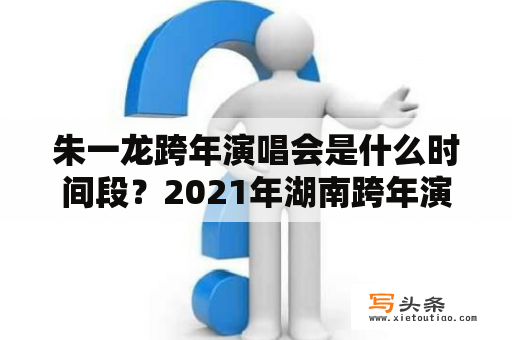 朱一龙跨年演唱会是什么时间段？2021年湖南跨年演唱会演到几点？