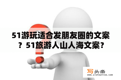 51游玩适合发朋友圈的文案？51旅游人山人海文案？