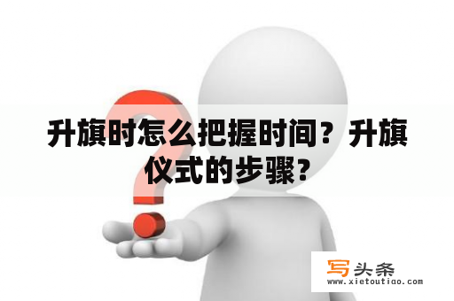 升旗时怎么把握时间？升旗仪式的步骤？