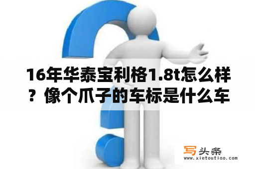 16年华泰宝利格1.8t怎么样？像个爪子的车标是什么车？