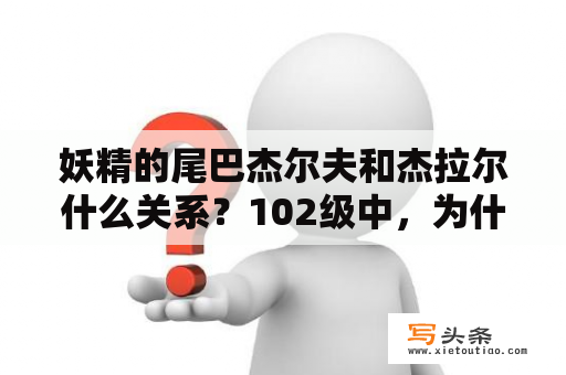 妖精的尾巴杰尔夫和杰拉尔什么关系？102级中，为什么提到杰尔夫。艾露莎的脸色都变了？妖精的尾巴黑龙为什么要杀杰尔夫？