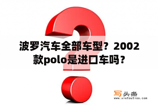 波罗汽车全部车型？2002款polo是进口车吗？