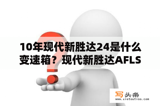 10年现代新胜达24是什么变速箱？现代新胜达AFLS啥意思？