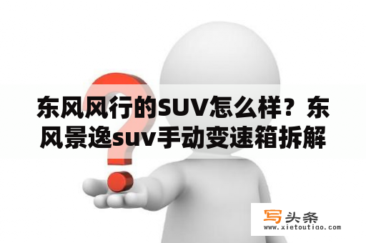 东风风行的SUV怎么样？东风景逸suv手动变速箱拆解及步骤？