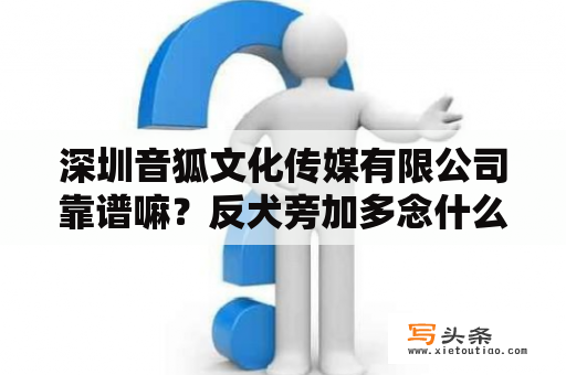 深圳音狐文化传媒有限公司靠谱嘛？反犬旁加多念什么？