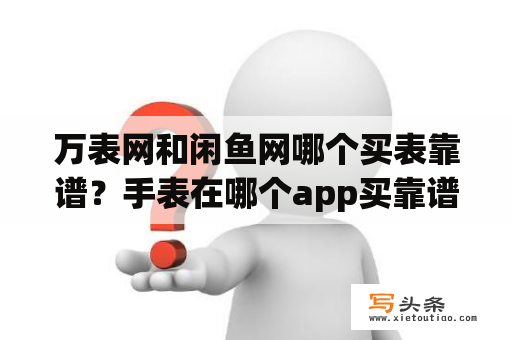 万表网和闲鱼网哪个买表靠谱？手表在哪个app买靠谱？