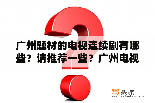 广州题材的电视连续剧有哪些？请推荐一些？广州电视台新闻主持人有哪些？