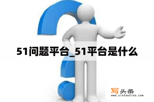 51问题平台_51平台是什么