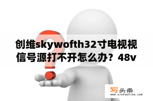 创维skywofth32寸电视视信号源打不开怎么办？48v12安和48v32充电器有何区别？