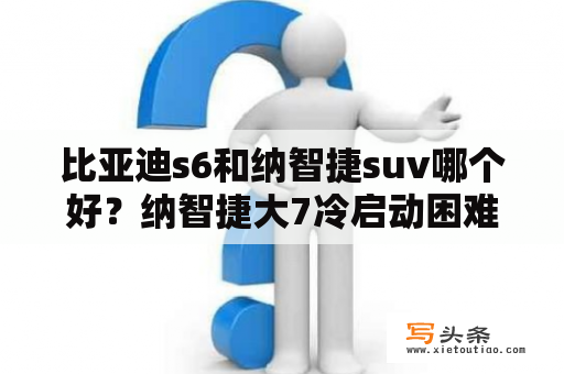 比亚迪s6和纳智捷suv哪个好？纳智捷大7冷启动困难？