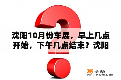 沈阳10月份车展，早上几点开始，下午几点结束？沈阳车展2023年7月有吗？