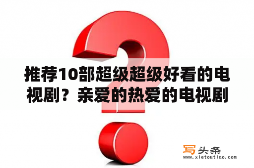 推荐10部超级超级好看的电视剧？亲爱的热爱的电视剧全集免费观看