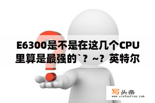 E6300是不是在这几个CPU里算是最强的`？~？英特尔奔腾p6300怎样？